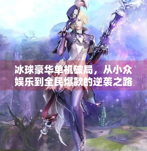 冰球豪华单机破局,从小众娱乐到全民爆款的逆袭之路,突破冰球豪华单机