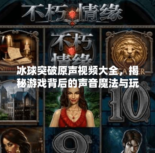 冰球突破原声视频大全,揭秘游戏背后的声音魔法与玩家情感共鸣,冰球突破原声视频大全