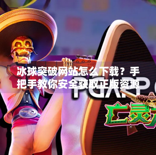 冰球突破网站怎么下载？手把手教你安全获取正版资源，避开陷阱！冰球突破的网站怎么下载