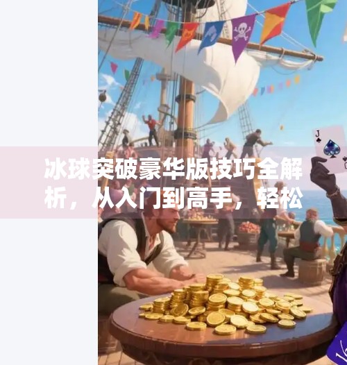 冰球突破豪华版技巧全解析，从入门到高手，轻松掌握赢钱秘诀！冰球突破豪华版技巧
