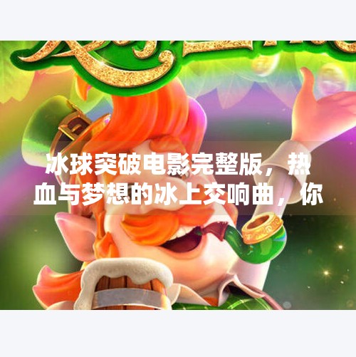 冰球突破电影完整版，热血与梦想的冰上交响曲，你不可错过的青春燃点！冰球突破电影完整版