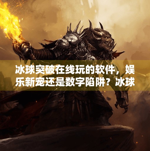 冰球突破在线玩的软件，娱乐新宠还是数字陷阱？冰球突破在线玩的软件