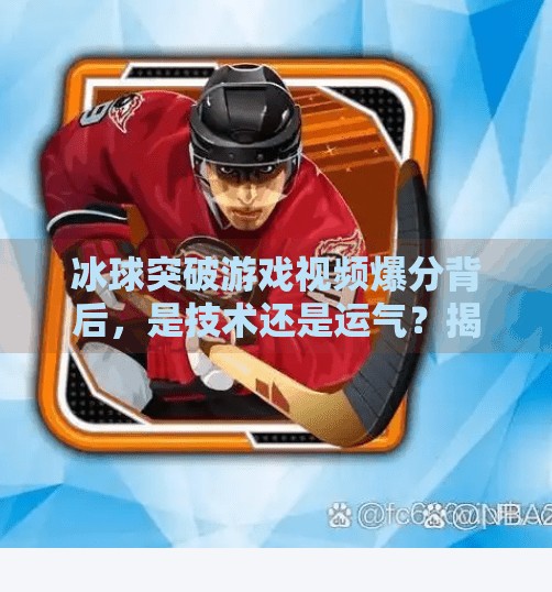 冰球突破游戏视频爆分背后，是技术还是运气？揭秘百万播放背后的爽感经济学,冰球突破游戏视频爆分