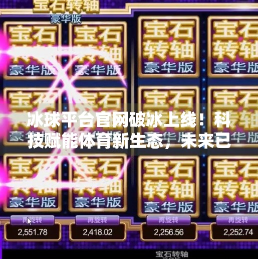 冰球平台官网破冰上线！科技赋能体育新生态，未来已来！突破冰球平台官网
