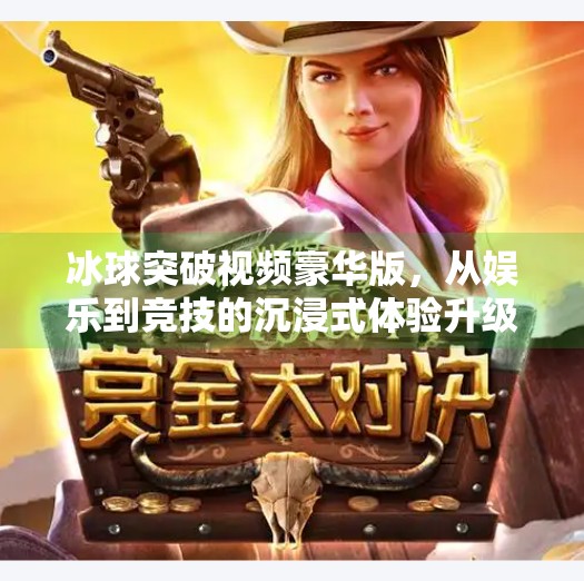 冰球突破视频豪华版，从娱乐到竞技的沉浸式体验升级,冰球突破视频豪华版