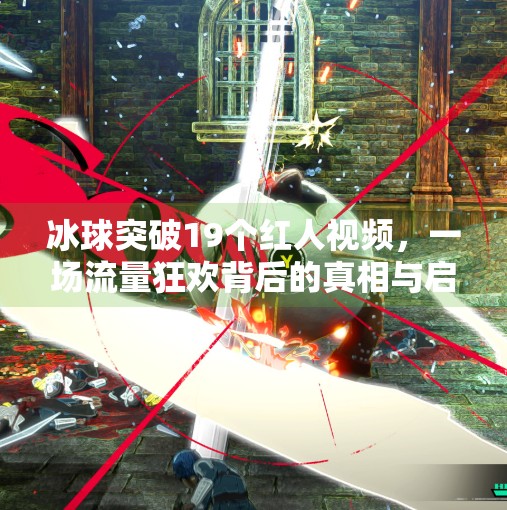 冰球突破19个红人视频，一场流量狂欢背后的真相与启示,冰球突破19个红人视频
