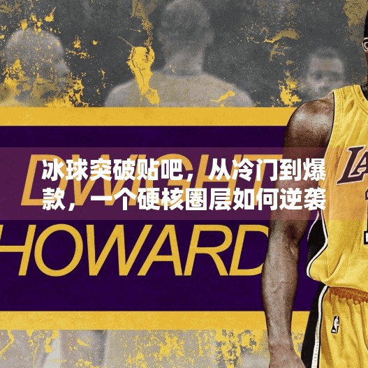 冰球突破贴吧，从冷门到爆款，一个硬核圈层如何逆袭出圈？冰球突破贴吧贴吧