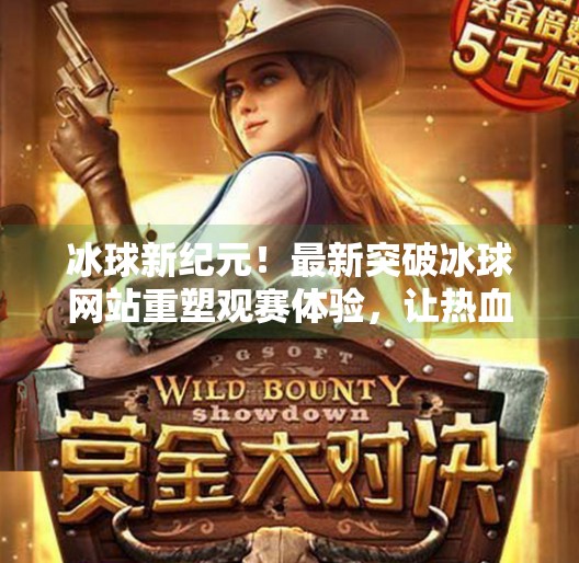 冰球新纪元！最新突破冰球网站重塑观赛体验，让热血激情触手可及！最新突破冰球网站