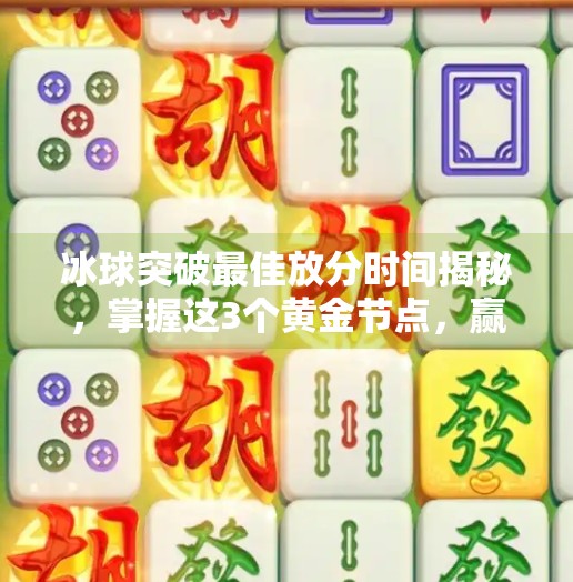 冰球突破最佳放分时间揭秘，掌握这3个黄金节点，赢在起跑线！冰球突破最佳放分时间