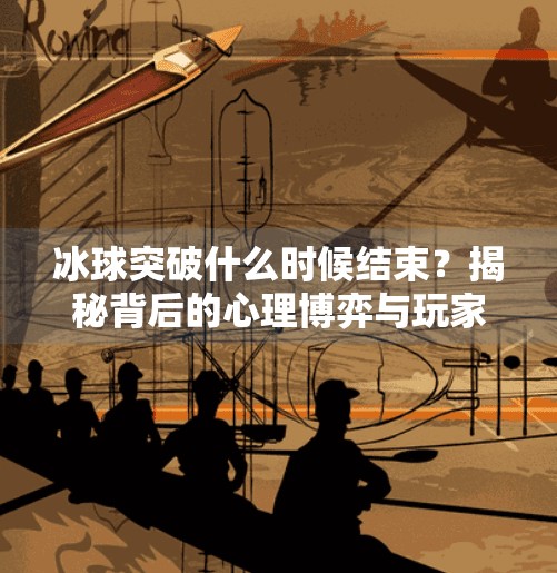 冰球突破什么时候结束？揭秘背后的心理博弈与玩家真相,冰球突破什么时候结束